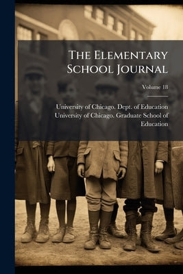 The Elementary School Journal; Volume 18 by University of Chicago Dept of Educatio