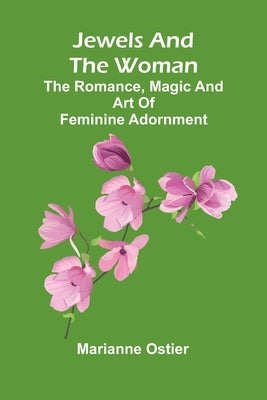 Jewels And The Woman: The Romance, Magic And Art Of Feminine Adornment by Ostier, Marianne