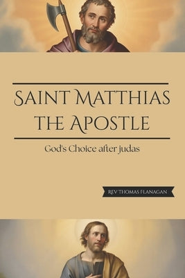 Saint Matthias The Apostle: God's choice after Judas by Thomas Flanagan