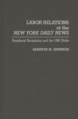 Labor Relations at the New York Daily News: Peripheral Bargaining and the 1990 Strike by Jennings, Kenneth M.