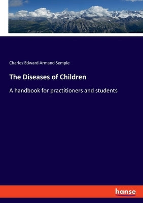The Diseases of Children: A handbook for practitioners and students by Semple, Charles Edward Armand
