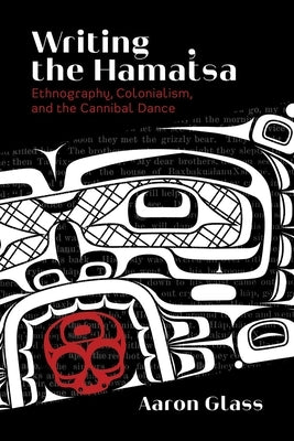 Writing the Hamat'sa: Ethnography, Colonialism, and the Cannibal Dance by Glass, Aaron