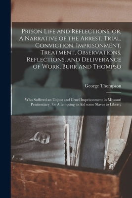 Prison Life and Reflections, or, A Narrative of the Arrest, Trial, Conviction, Imprisonment, Treatment, Observations, Reflections, and Deliverance of by Thompson, George D. 1893