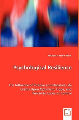 Psychological Resilience - The Influence of Positive and Negative Life Events Upon Optimism, Hope, and Perceived Locus of Control by Hand, Michael P.