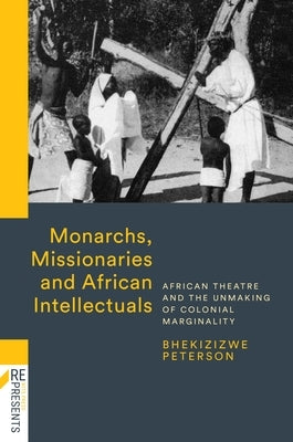 Monarchs, Missionaries and African Intellectuals: African Theatre and the Unmaking of Colonial Marginality by Peterson, Bhekizizwe