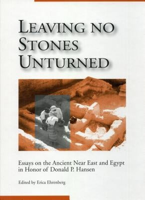 Leaving No Stones Unturned: Essays on the Ancient Near East and Egypt in Honor of Donald P. Hansen by Ehrenberg, Erica