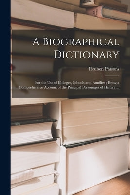 A Biographical Dictionary: for the Use of Colleges, Schools and Families; Being a Comprehensive Account of the Principal Personages of History .. by Parsons, Reuben 1841-1906