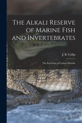 The Alkali Reserve of Marine Fish and Invertebrates [microform]: the Excretion of Carbon Dioxide by Collip, J. B. (James Bertram) 1892-1