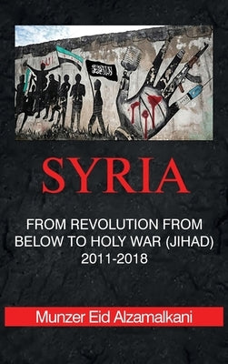 Syria: From Revolution From Below to Holy War (Jihad) 2011-2018 by Eid Alzamalkani, Munzer