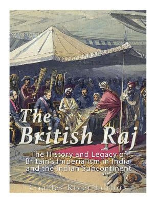 The British Raj: The History and Legacy of Great Britain's Imperialism in India and the Indian Subcontinent by Charles River
