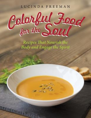Colorful Food for the Soul: Recipes That Nourish the Body and Engage the Spirit by Freeman, Lucinda