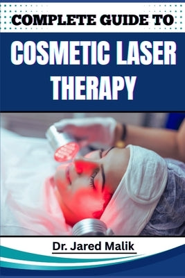 Complete Guide to Cosmetic Laser Therapy: Master Non-Invasive Skin Rejuvenation Techniques, Anti-Aging Innovations, And Advanced Aesthetic Solutions F by Malik, Jared