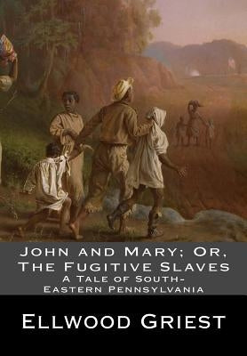 John and Mary; Or, The Fugitive Slaves: A Tale of South-Eastern Pennsylvania by Griest, Ellwood