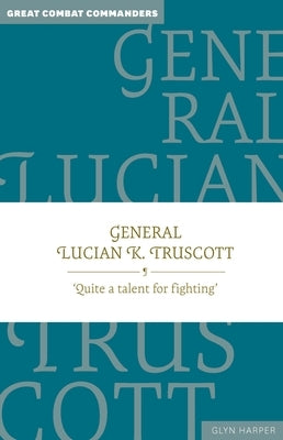 General Lucian K. Truscott: 'Quite a Talent for Fighting' by Harper, Glyn