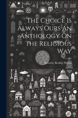The Choice Is Always Ours An Anthology On The Religious Way by Philips, Dorothy Berkley