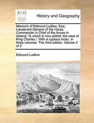 Memoirs of Edmund Ludlow, Esq; Lieutenant-General of the Horse, Commander in Chief of the Forces in Ireland, to Which Is Now Added, the Case of King C by Ludlow, Edmund
