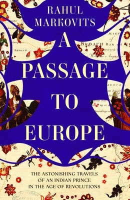 A Passage to Europe: The Astonishing Travels of an Indian Prince in the Age of Revolutions by Markovits, Rahul