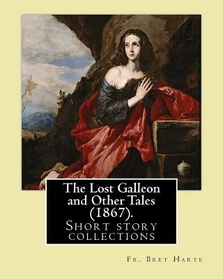 The Lost Galleon and Other Tales (1867). By: Fr. Bret Harte: (Short story collections) by Harte, Fr Bret
