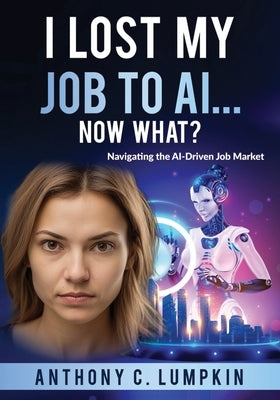 I Lost My Job To AI...Now What? by Lumpkin, Anthony C.