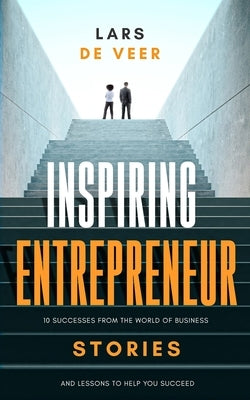 Inspiring Entrepreneur Stories: 10 Successes From The World Of Business And Lessons To Help You Succeed by de Veer, Lars