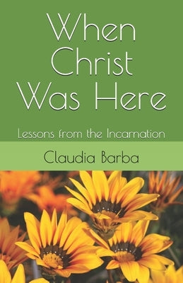 When Christ Was Here: Lessons from the Incarnation by Barba, Claudia
