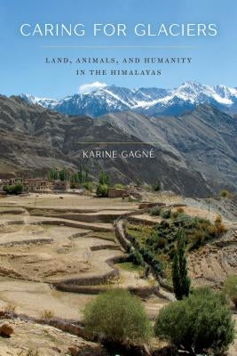 Caring for Glaciers: Land, Animals, and Humanity in the Himalayas by Gagné, Karine
