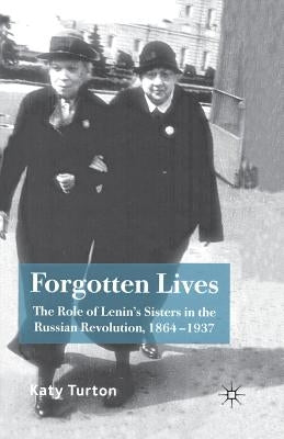 Forgotten Lives: The Role of Lenin's Sisters in the Russian Revolution, 1864-1937 by Turton, K.