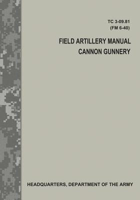 Field Artillery Manual Cannon Gunnery (TC 3-09.81 / FM 6-40) by Army, Department Of the