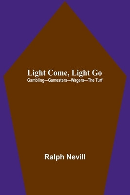 Light Come, Light Go: Gambling-Gamesters-Wagers-The Turf by Nevill, Ralph