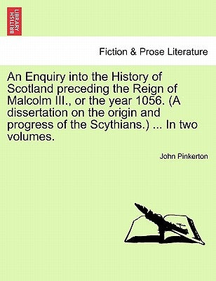 An Enquiry into the History of Scotland preceding the Reign of Malcolm III., or the year 1056. (A dissertation on the origin and progress of the Scyth by Pinkerton, John