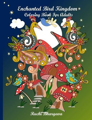 Enchanted Bird Kingdom: Enchanted Bird Kingdom-Beautiful Hand drawn pictures of Birds, Mushrooms, Flowers together giving delightful and charm by Bhargava, Ruchi