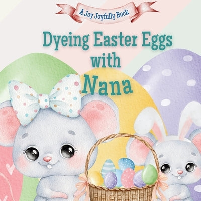 Dyeing Easter Eggs with Nana: A Delightful Easter Story of Family Fun and Egg Dyeing by Joyfully, Joy