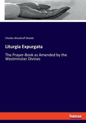 Liturgia Expurgata: The Prayer-Book as Amended by the Westminster Divines by Shields, Charles Woodruff