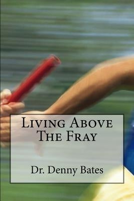 Living Above The Fray: Learning The Seven Healthy Leadership Principles That Will Shelter You From The Destructive Effects Of Leader-I-Tis by Bates, Denny