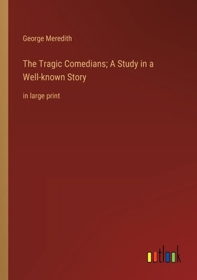 The Tragic Comedians; A Study in a Well-known Story: in large print by Meredith, George