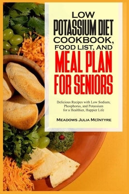 Low Potassium Diet Cookbook, Food List, and Meal Plan for Seniors: Delicious Recipes with Low Sodium, Phosphorus, and Potassium for a Healthier, Happi by McIntyre, Meadows Julia