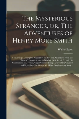 The Mysterious Stranger, or, The Adventures of Henry More Smith [microform]: Containing a Descriptive Account of His Life and Adventures From the Time by Bates, Walter 1760-1842