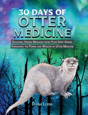 30 Days of Otter Medicine: Decoding Hidden Messages from Your Spirit Animal Harnessing the Power and Wisdom of Otter Medicine by Loera, Diana