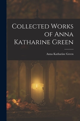 Collected Works of Anna Katharine Green by Green, Anna Katharine