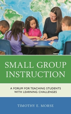 Small Group Instruction: A Forum for Teaching Students with Learning Challenges by Morse, Timothy E.