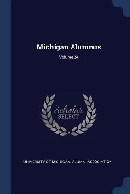 Michigan Alumnus; Volume 24 by University of Michigan Alumni Associati