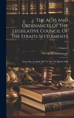 The Acts And Ordinances Of The Legislative Council Of The Straits Settlements: From The 1st April 1867 To The 7th March 1898; Volume 1 by Settlements, Straits