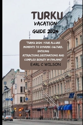 Turku Vacation Guide 2024: "Turku 2024: Your Allure Moments To Dynamic Culture, Enticing Attractions, Destinations And Complex Beauty in Finland" by Wilson, Earl C.