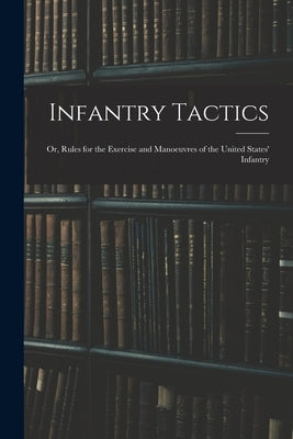 Infantry Tactics: Or, Rules for the Exercise and Manoeuvres of the United States' Infantry by Anonymous