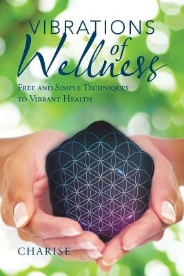 Vibrations of Wellness: Free and Simple Techniques to Vibrant Health by Charise