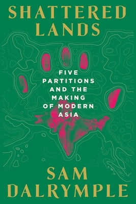 Shattered Lands: Five Partitions and the Making of Modern Asia by Dalrymple, Sam