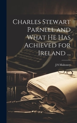 Charles Stewart Parnell and What he has Achieved for Ireland ... by Mahoney, J. S.