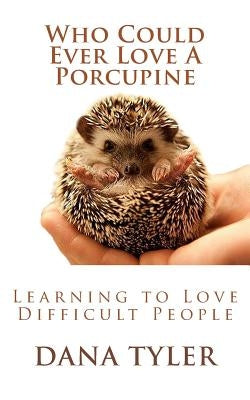 Who Could Ever Love A Porcupine: Learning to Love Difficult People by Tyler, Dana