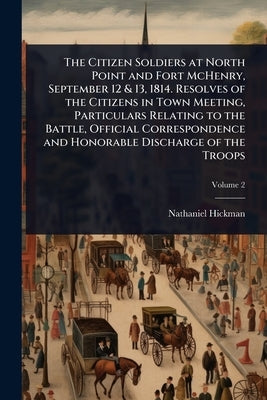 The Citizen Soldiers at North Point and Fort McHenry, September 12 & 13, 1814. Resolves of the Citizens in Town Meeting, Particulars Relating to the B by Hickman, Nathaniel