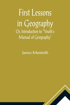 First Lessons In Geography Or, Introduction to Youth's Manual of Geography by Monteith, James